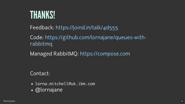 @lornajane
THANKS!
Feedback:
Code:
Managed RabbitMQ:
Contact:
lorna.mitchell@uk.ibm.com
@lornajane
https://joind.in/talk/4d555
https://github.com/lornajane/queues-with-
rabbitmq
https://compose.com
30
