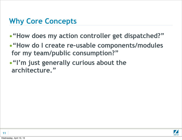 Why Core Concepts
•“How does my action controller get dispatched?”
•“How do I create re-usable components/modules
for my team/public consumption?”
•“I’m just generally curious about the
architecture.”
11
Wednesday, April 10, 13
