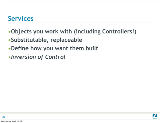 Services
•Objects you work with (including Controllers!)
•Substitutable, replaceable
•Define how you want them built
•Inversion of Control
22
Wednesday, April 10, 13
