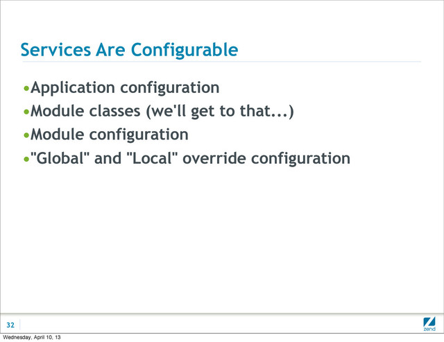 Services Are Configurable
•Application configuration
•Module classes (we'll get to that...)
•Module configuration
•"Global" and "Local" override configuration
32
Wednesday, April 10, 13
