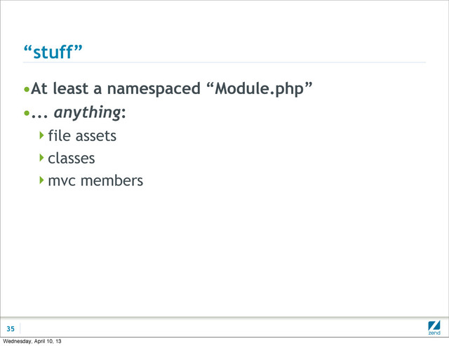 “stuff”
•At least a namespaced “Module.php”
•... anything:
file assets
classes
mvc members
35
Wednesday, April 10, 13
