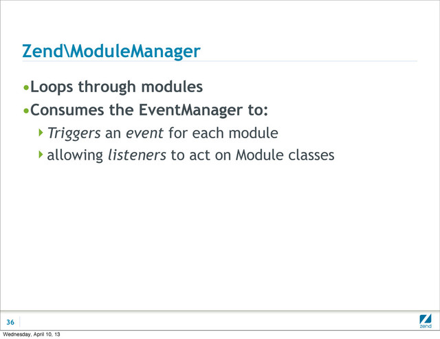 Zend\ModuleManager
•Loops through modules
•Consumes the EventManager to:
Triggers an event for each module
allowing listeners to act on Module classes
36
Wednesday, April 10, 13
