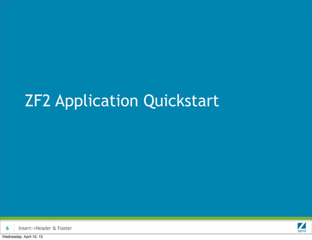 Insert->Header & Footer
ZF2 Application Quickstart
6
Wednesday, April 10, 13
