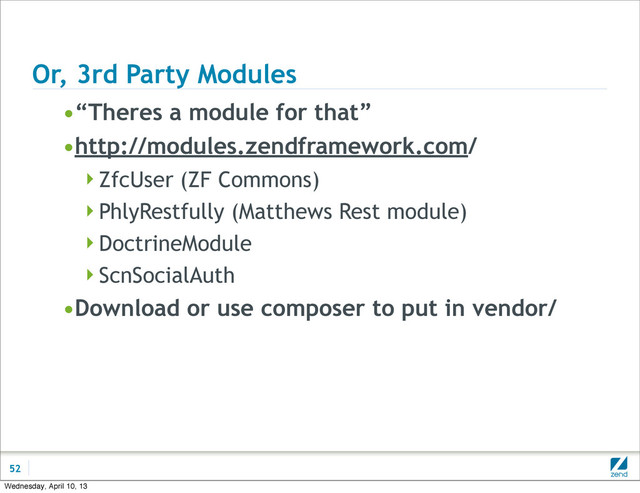 Or, 3rd Party Modules
•“Theres a module for that”
•http://modules.zendframework.com/
ZfcUser (ZF Commons)
PhlyRestfully (Matthews Rest module)
DoctrineModule
ScnSocialAuth
•Download or use composer to put in vendor/
52
Wednesday, April 10, 13
