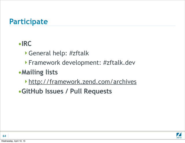 Participate
•IRC
General help: #zftalk
Framework development: #zftalk.dev
•Mailing lists
http://framework.zend.com/archives
•GitHub Issues / Pull Requests
64
Wednesday, April 10, 13

