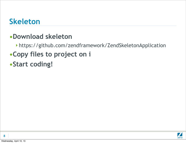 Skeleton
•Download skeleton
https://github.com/zendframework/ZendSkeletonApplication
•Copy files to project on i
•Start coding!
8
Wednesday, April 10, 13
