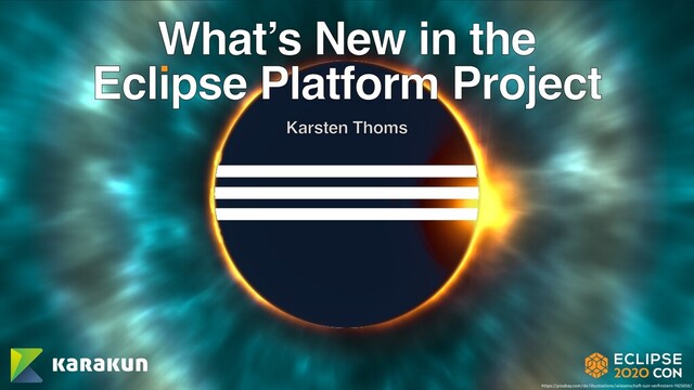 What’s New in the
Eclipse Platform Project
Karsten Thoms
https://pixabay.com/de/illustrations/wissenschaft-sun-verﬁnstern-1925058/
