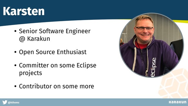 This is a very very very long gag
@kthoms
Karsten
• Senior Software Engineer
@ Karakun
• Open Source Enthusiast
• Committer on some Eclipse
projects
• Contributor on some more
