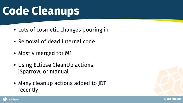 This is a very very very long gag
@kthoms
Code Cleanups
• Lots of cosmetic changes pouring in
• Removal of dead internal code
• Mostly merged for M1
• Using Eclipse CleanUp actions,
jSparrow, or manual
• Many cleanup actions added to JDT
recently
