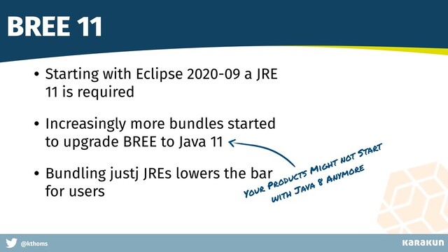 This is a very very very long gag
@kthoms
BREE 11
• Starting with Eclipse 2020-09 a JRE
11 is required
• Increasingly more bundles started
to upgrade BREE to Java 11
• Bundling justj JREs lowers the bar
for users Your Products Might not Start
with Java 8 Anymore
