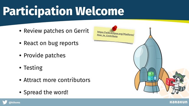 This is a very very very long gag
@kthoms
Participation Welcome
• Review patches on Gerrit
• React on bug reports
• Provide patches
• Testing
• Attract more contributors
• Spread the word!
https://wiki.eclipse.org/Platform/
How_to_Contribute
