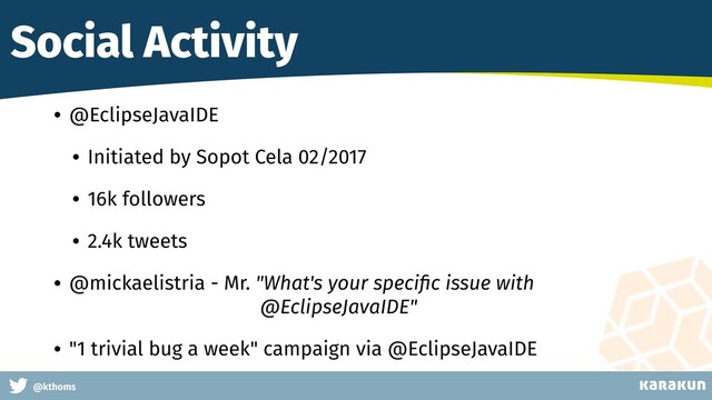 This is a very very very long gag
@kthoms
Social Activity
• @EclipseJavaIDE
• Initiated by Sopot Cela 02/2017
• 16k followers
• 2.4k tweets
• @mickaelistria - Mr. "What's your speciﬁc issue with
@EclipseJavaIDE"
• "1 trivial bug a week" campaign via @EclipseJavaIDE
