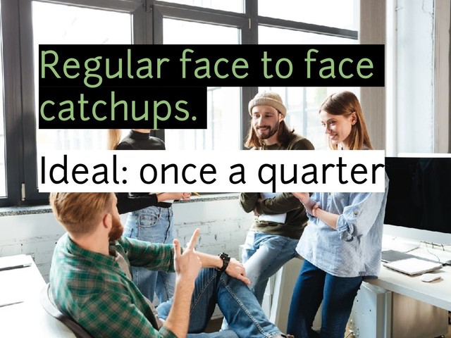 Regular face to face
catchups.
Ideal: once a quarter
