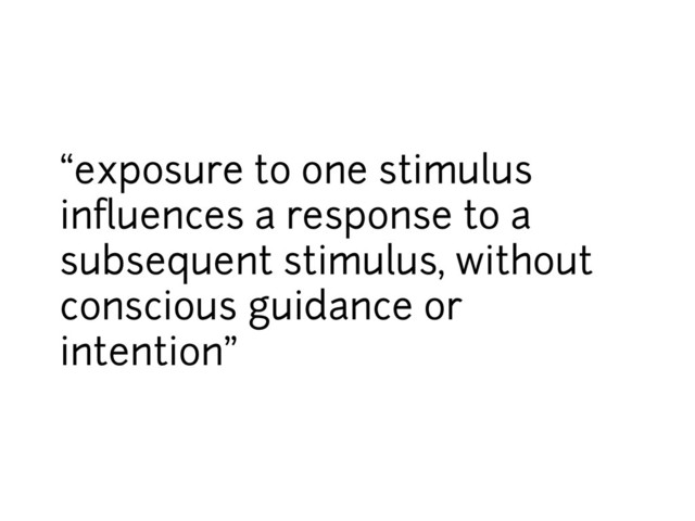“exposure to one stimulus
inﬂuences a response to a
subsequent stimulus, without
conscious guidance or
intention”
