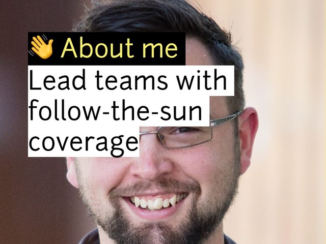 ! About me
Lead teams with
follow-the-sun
coverage
