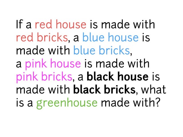 If a red house is made with
red bricks, a blue house is
made with blue bricks,  
a pink house is made with
pink bricks, a black house is
made with black bricks, what
is a greenhouse made with?
