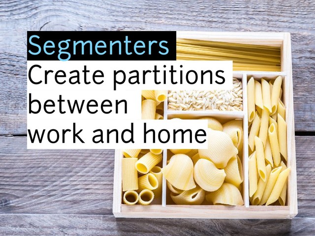 Segmenters
Create partitions
between
work and home
