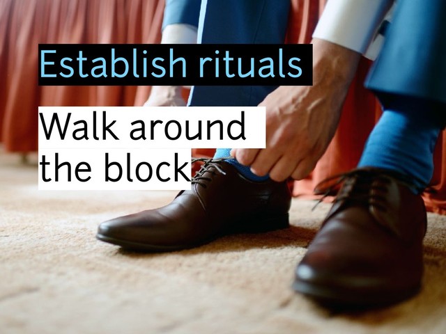 Establish rituals
Walk around
the block
