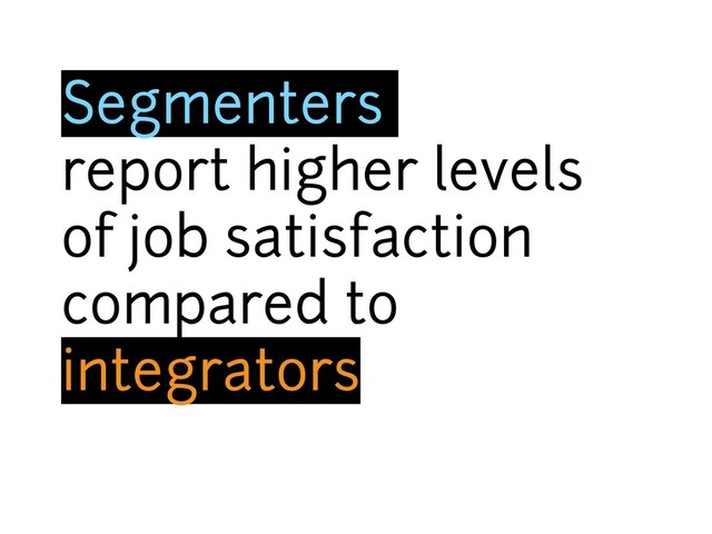 Segmenters
report higher levels
of job satisfaction
compared to
integrators
