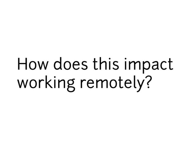 How does this impact
working remotely?
