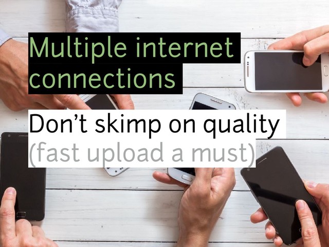 Multiple internet
connections
Don’t skimp on quality
(fast upload a must)
