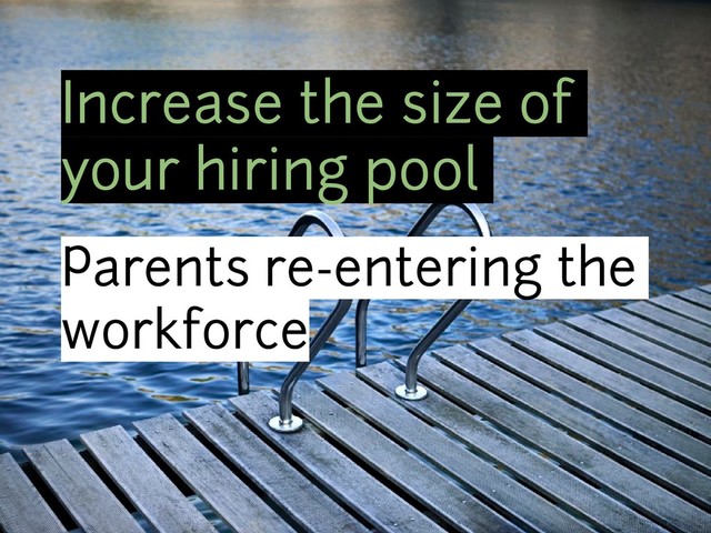Increase the size of
your hiring pool
Parents re-entering the
workforce
