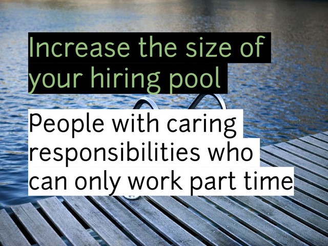 Increase the size of
your hiring pool
People with caring
responsibilities who
can only work part time
