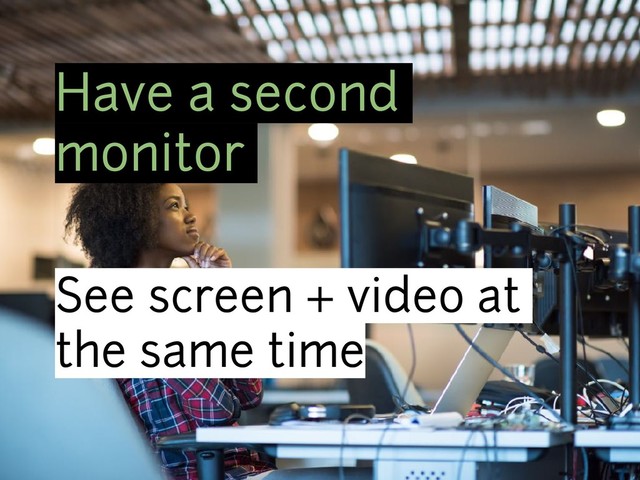 Have a second
monitor
See screen + video at
the same time
