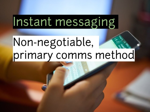 Instant messaging
Non-negotiable,
primary comms method
