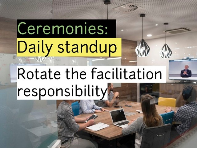 Ceremonies:
Daily standup
Rotate the facilitation
responsibility
