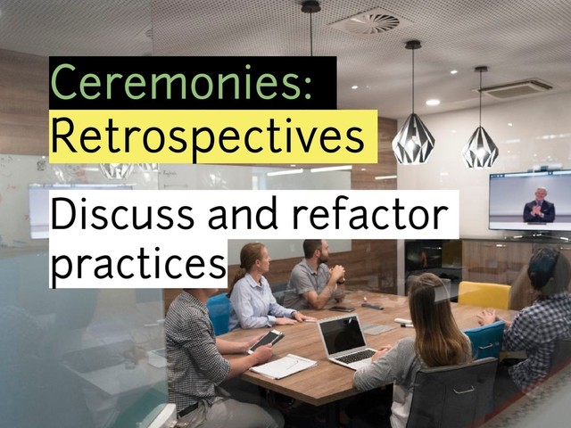 Ceremonies:
Retrospectives
Discuss and refactor
practices
