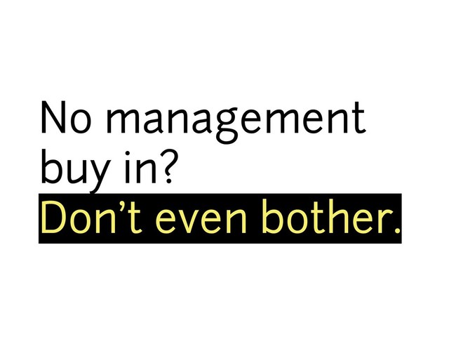 No management
buy in?
Don’t even bother.
