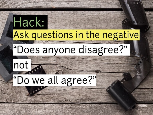 Hack:
Ask questions in the negative
“Does anyone disagree?”
not
“Do we all agree?”
