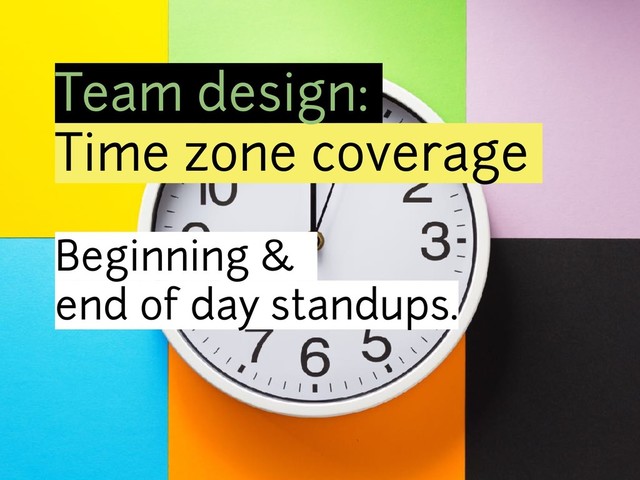 Team design:
Time zone coverage
Beginning &
end of day standups.
