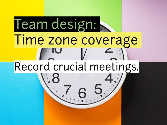 Team design:
Time zone coverage
Record crucial meetings.
