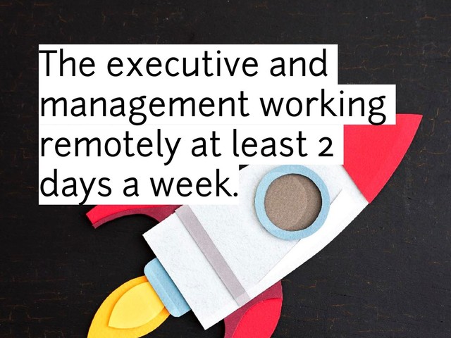 The executive and
management working
remotely at least 2
days a week.
