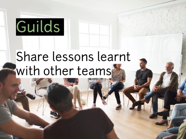 Guilds
Share lessons learnt
with other teams
