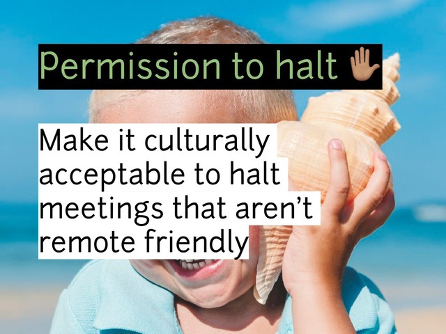 Permission to halt #
Make it culturally
acceptable to halt
meetings that aren’t
remote friendly
