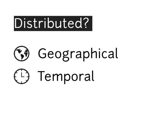 Distributed?
• Geographical
• Temporal
