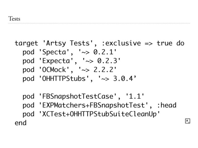 Tests
target 'Artsy Tests', :exclusive => true do
pod 'Specta', '~> 0.2.1'
pod 'Expecta', '~> 0.2.3'
pod 'OCMock', '~> 2.2.2'
pod 'OHHTTPStubs', '~> 3.0.4’
!
pod 'FBSnapshotTestCase', '1.1'
pod 'EXPMatchers+FBSnapshotTest', :head
pod 'XCTest+OHHTTPStubSuiteCleanUp'
end
