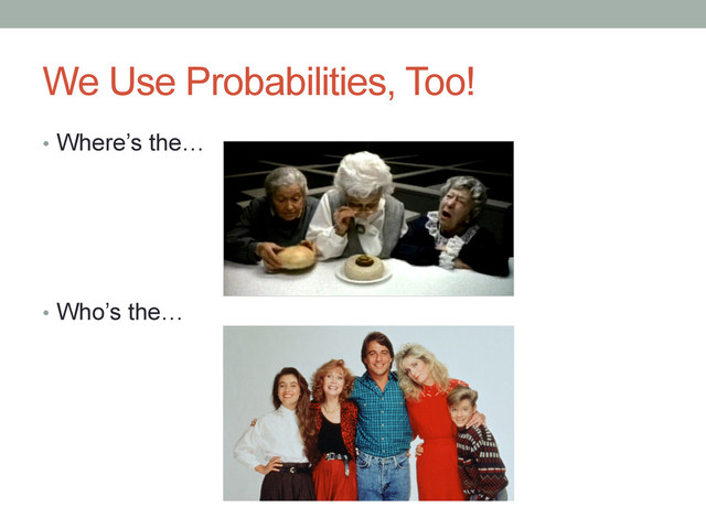 We Use Probabilities, Too!
•  Where’s the…
•  Who’s the…
