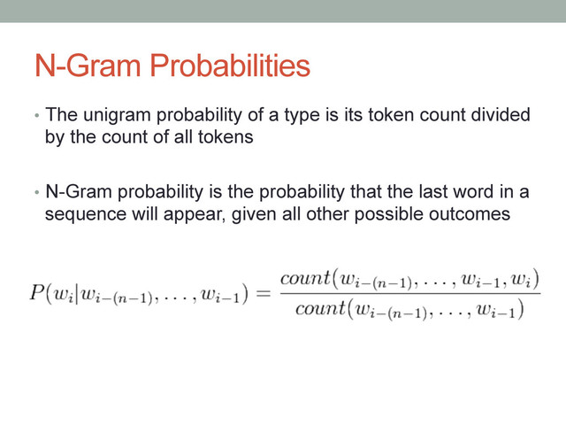 N-Gram Probabilities
•  The unigram probability of a type is its token count divided
by the count of all tokens
•  N-Gram probability is the probability that the last word in a
sequence will appear, given all other possible outcomes

