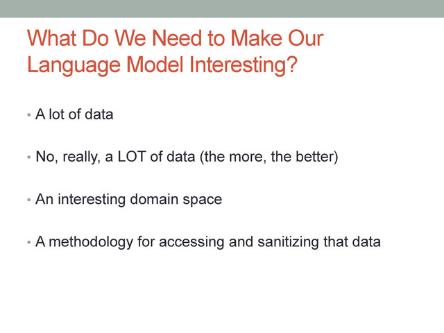 What Do We Need to Make Our
Language Model Interesting?
•  A lot of data
•  No, really, a LOT of data (the more, the better)
•  An interesting domain space
•  A methodology for accessing and sanitizing that data
