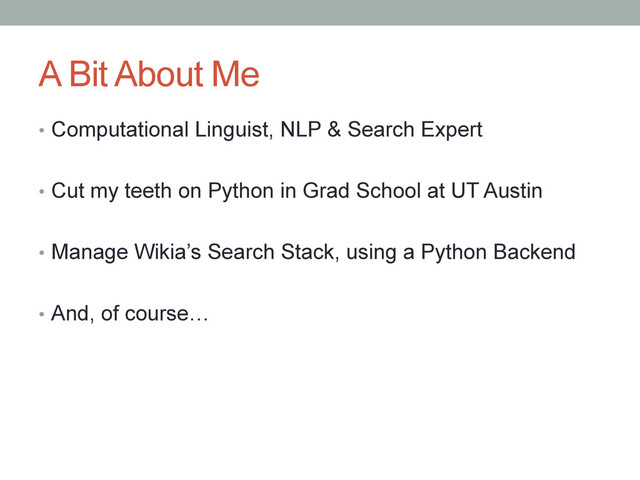 A Bit About Me
•  Computational Linguist, NLP & Search Expert
•  Cut my teeth on Python in Grad School at UT Austin
•  Manage Wikia’s Search Stack, using a Python Backend
•  And, of course…
