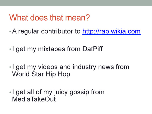 What does that mean?
• A regular contributor to http://rap.wikia.com
• I get my mixtapes from DatPiff
• I get my videos and industry news from
World Star Hip Hop
• I get all of my juicy gossip from
MediaTakeOut
