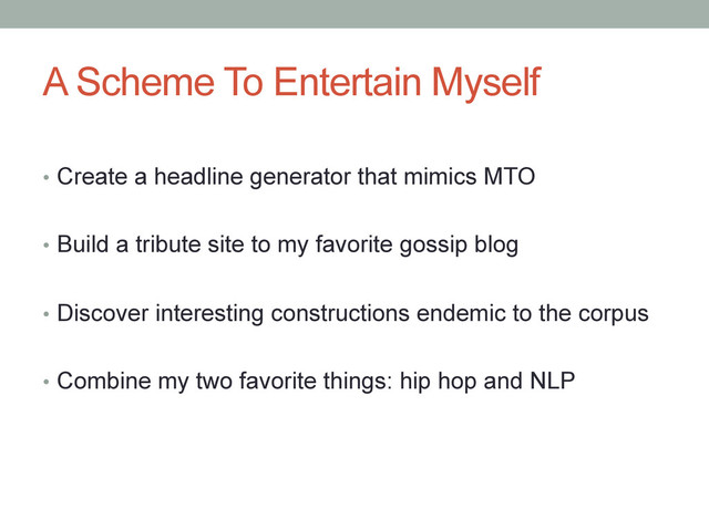 A Scheme To Entertain Myself
•  Create a headline generator that mimics MTO
•  Build a tribute site to my favorite gossip blog
•  Discover interesting constructions endemic to the corpus
•  Combine my two favorite things: hip hop and NLP
