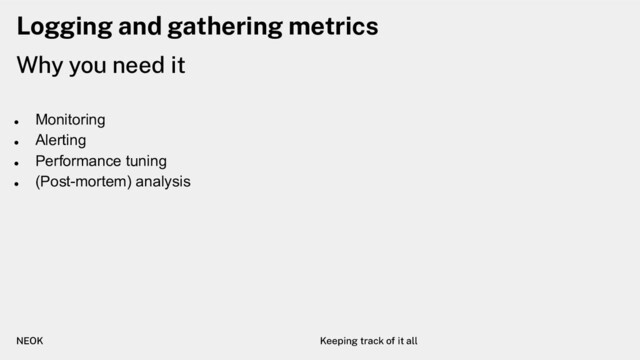 Logging and gathering metrics
Why you need it
NEOK Keeping track of it all
●
Monitoring
●
Alerting
●
Performance tuning
●
(Post-mortem) analysis
