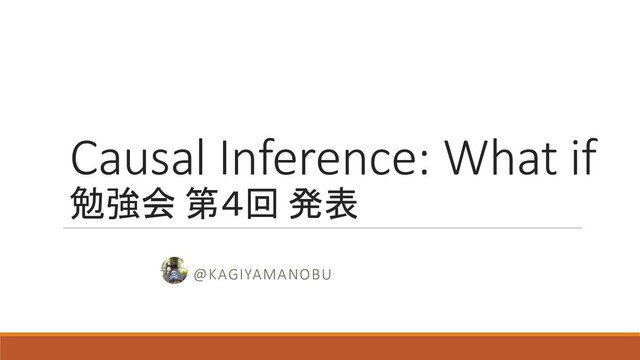 Causal Inference: What if
勉強会 第４回 発表
@KAGIYAMANOBU
