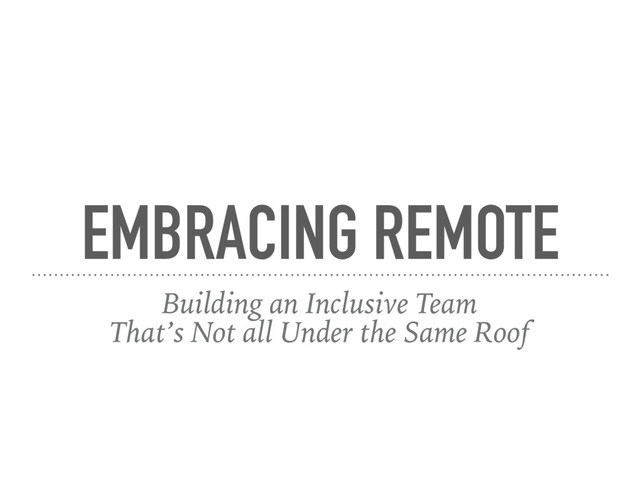 EMBRACING REMOTE
Building an Inclusive Team
That’s Not all Under the Same Roof
