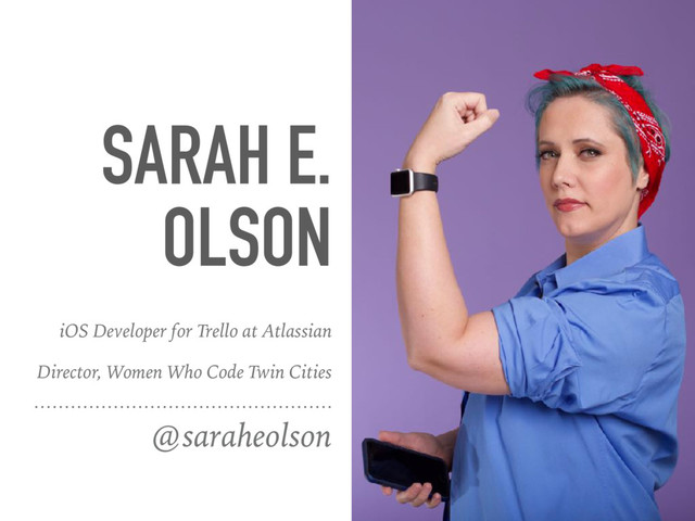 SARAH E.
OLSON
@saraheolson
iOS Developer for Trello at Atlassian
Director, Women Who Code Twin Cities
